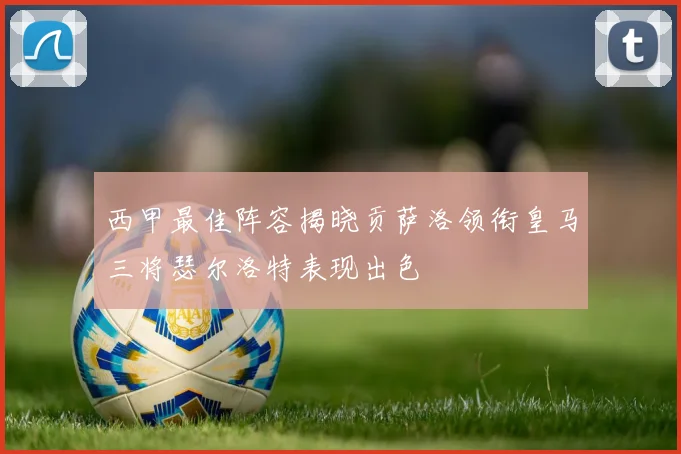 西甲最佳阵容揭晓贡萨洛领衔皇马三将瑟尔洛特表现出色