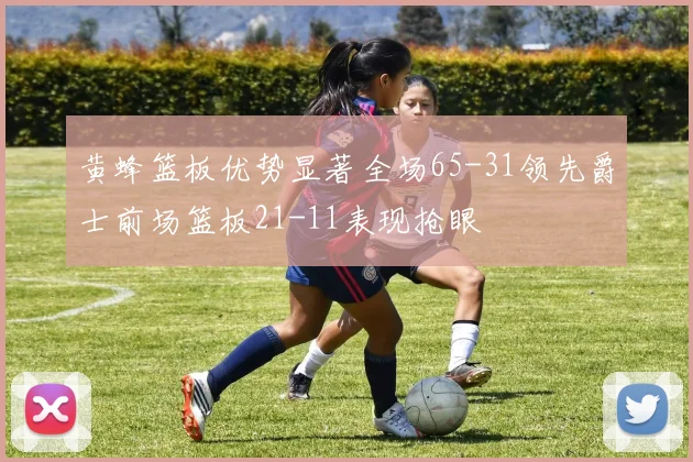 黄蜂篮板优势显著全场65-31领先爵士前场篮板21-11表现抢眼